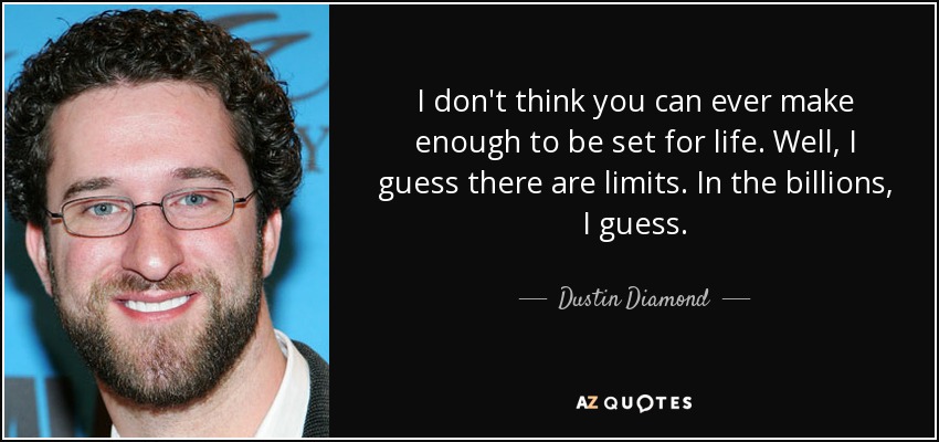 I don't think you can ever make enough to be set for life. Well, I guess there are limits. In the billions, I guess. - Dustin Diamond