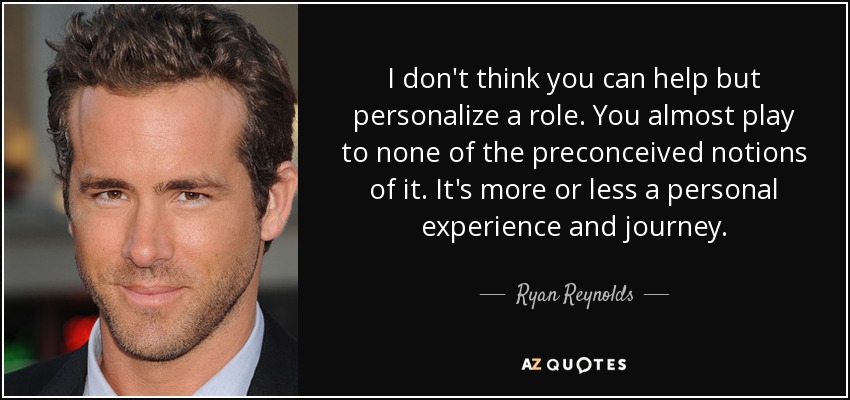 I don't think you can help but personalize a role. You almost play to none of the preconceived notions of it. It's more or less a personal experience and journey. - Ryan Reynolds