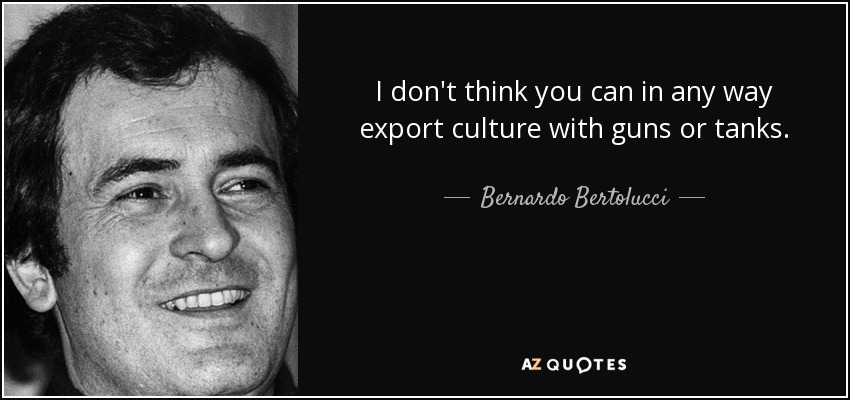 I don't think you can in any way export culture with guns or tanks. - Bernardo Bertolucci