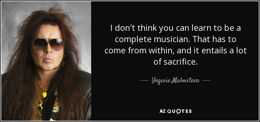 I don't think you can learn to be a complete musician. That has to come from within, and it entails a lot of sacrifice. - Yngwie Malmsteen