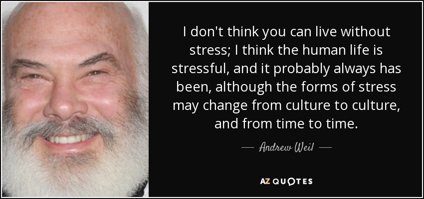 I don't think you can live without stress; I think the human life is stressful, and it probably always has been, although the forms of stress may change from culture to culture, and from time to time. - Andrew Weil