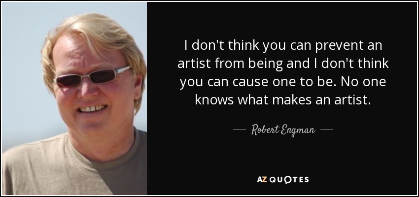 I don't think you can prevent an artist from being and I don't think you can cause one to be. No one knows what makes an artist. - Robert Engman