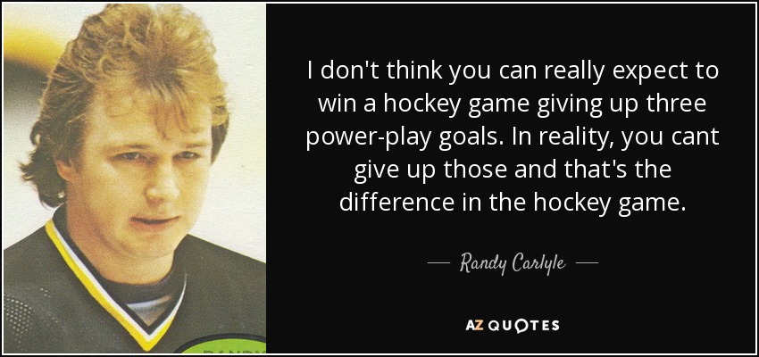 I don't think you can really expect to win a hockey game giving up three power-play goals. In reality, you cant give up those and that's the difference in the hockey game. - Randy Carlyle