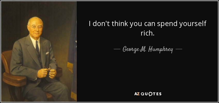 I don't think you can spend yourself rich. - George M. Humphrey