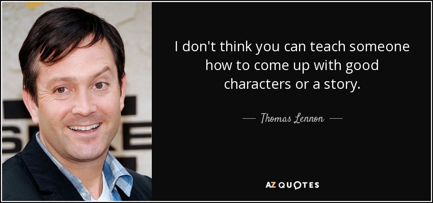 I don't think you can teach someone how to come up with good characters or a story. - Thomas Lennon