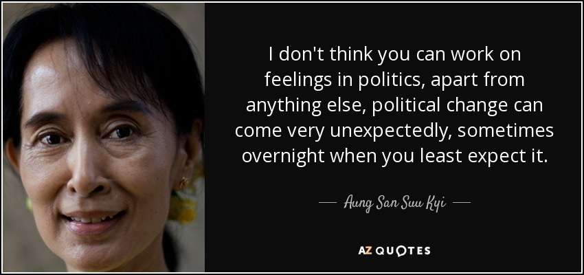 I don't think you can work on feelings in politics, apart from anything else, political change can come very unexpectedly, sometimes overnight when you least expect it. - Aung San Suu Kyi