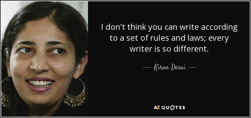 I don't think you can write according to a set of rules and laws; every writer is so different. - Kiran Desai