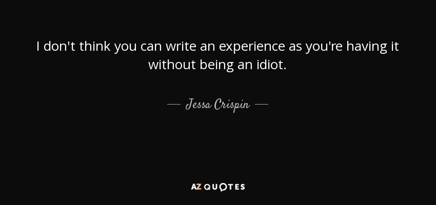 I don't think you can write an experience as you're having it without being an idiot. - Jessa Crispin