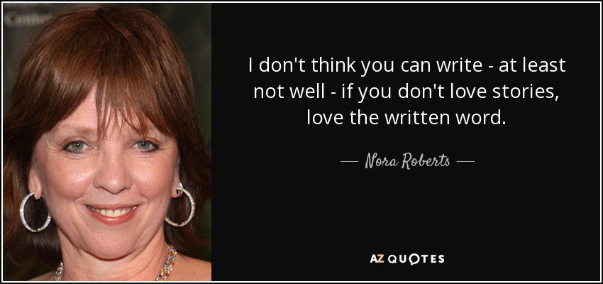 I don't think you can write - at least not well - if you don't love stories, love the written word. - Nora Roberts