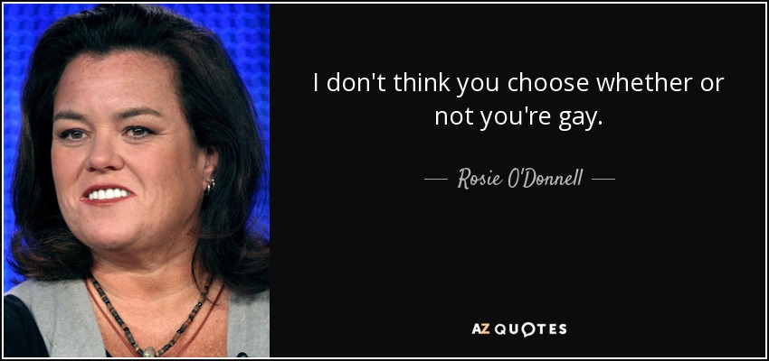 I don't think you choose whether or not you're gay. - Rosie O'Donnell