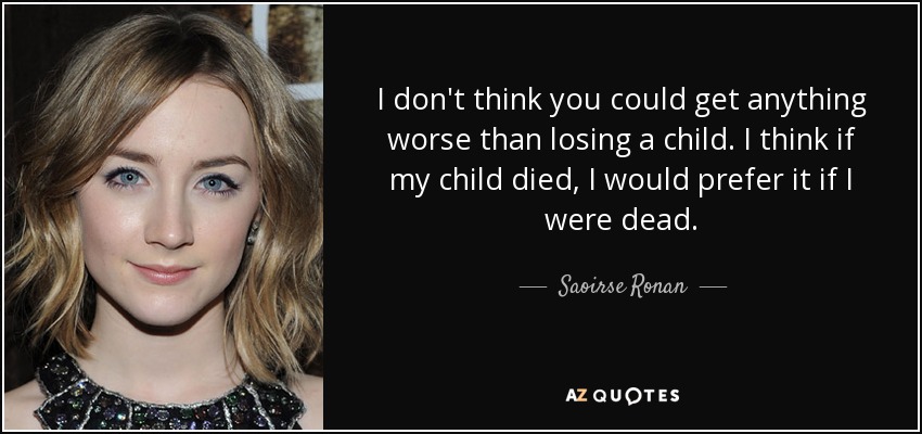 I don't think you could get anything worse than losing a child. I think if my child died, I would prefer it if I were dead. - Saoirse Ronan