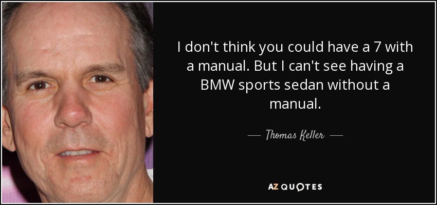 I don't think you could have a 7 with a manual. But I can't see having a BMW sports sedan without a manual. - Thomas Keller