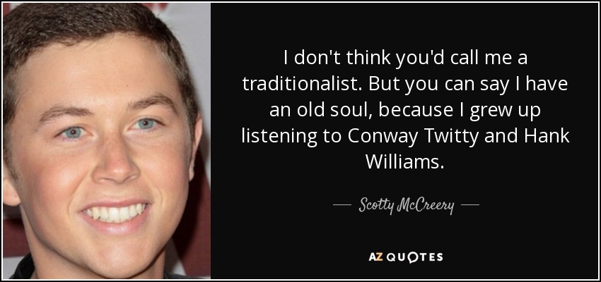 I don't think you'd call me a traditionalist. But you can say I have an old soul, because I grew up listening to Conway Twitty and Hank Williams. - Scotty McCreery
