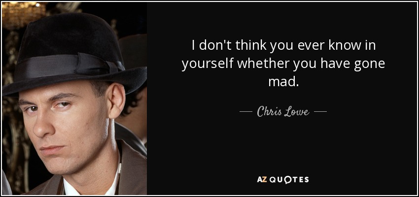 I don't think you ever know in yourself whether you have gone mad. - Chris Lowe