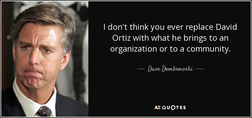 I don't think you ever replace David Ortiz with what he brings to an organization or to a community. - Dave Dombrowski
