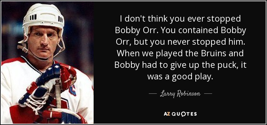 I don't think you ever stopped Bobby Orr. You contained Bobby Orr, but you never stopped him. When we played the Bruins and Bobby had to give up the puck, it was a good play. - Larry Robinson