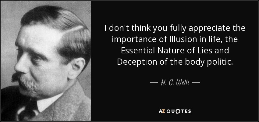 I don't think you fully appreciate the importance of Illusion in life, the Essential Nature of Lies and Deception of the body politic. - H. G. Wells