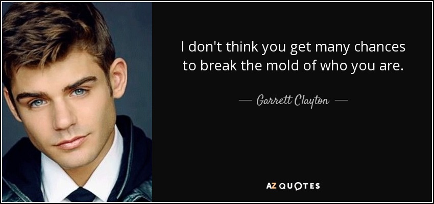 I don't think you get many chances to break the mold of who you are. - Garrett Clayton