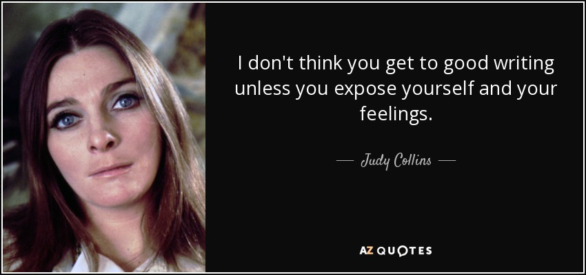 I don't think you get to good writing unless you expose yourself and your feelings. - Judy Collins