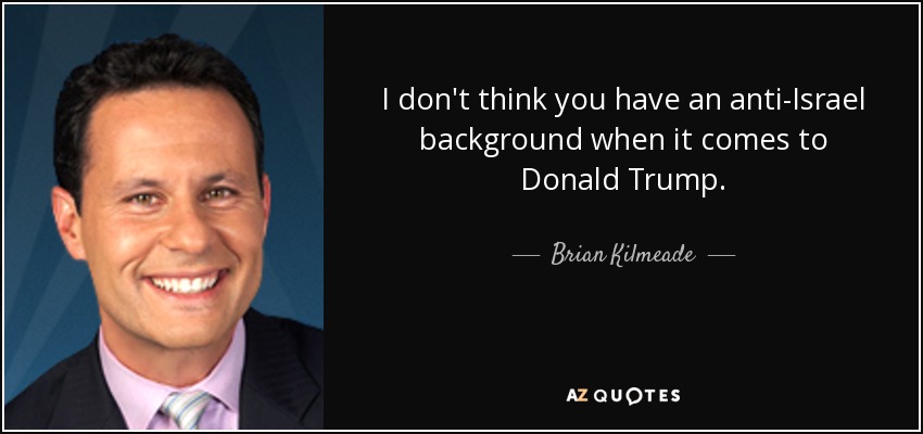 I don't think you have an anti-Israel background when it comes to Donald Trump. - Brian Kilmeade