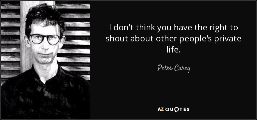 I don't think you have the right to shout about other people's private life. - Peter Carey