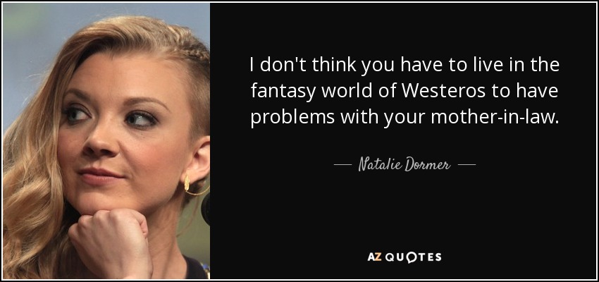 I don't think you have to live in the fantasy world of Westeros to have problems with your mother-in-law. - Natalie Dormer