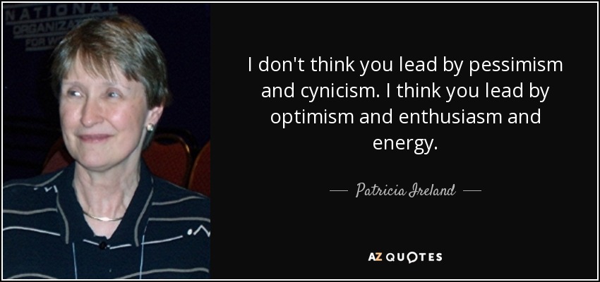 I don't think you lead by pessimism and cynicism. I think you lead by optimism and enthusiasm and energy. - Patricia Ireland