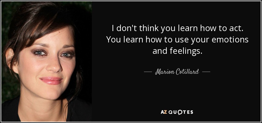 I don't think you learn how to act. You learn how to use your emotions and feelings. - Marion Cotillard