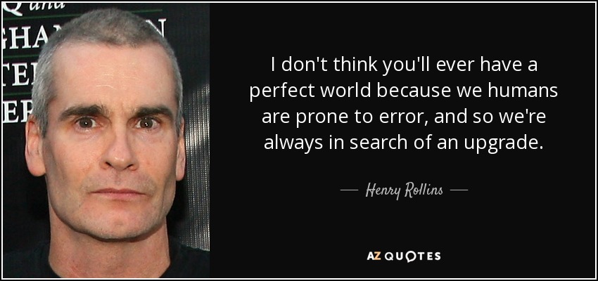 I don't think you'll ever have a perfect world because we humans are prone to error, and so we're always in search of an upgrade. - Henry Rollins