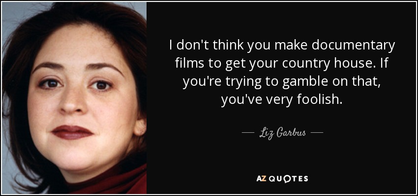 I don't think you make documentary films to get your country house. If you're trying to gamble on that, you've very foolish. - Liz Garbus