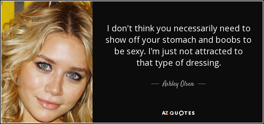 I don't think you necessarily need to show off your stomach and boobs to be sexy. I'm just not attracted to that type of dressing. - Ashley Olsen