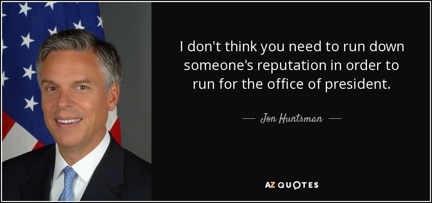 I don't think you need to run down someone's reputation in order to run for the office of president. - Jon Huntsman, Jr.