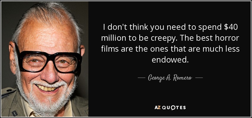 I don't think you need to spend $40 million to be creepy. The best horror films are the ones that are much less endowed. - George A. Romero