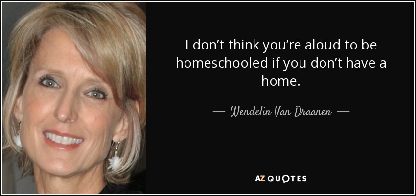 I don’t think you’re aloud to be homeschooled if you don’t have a home. - Wendelin Van Draanen