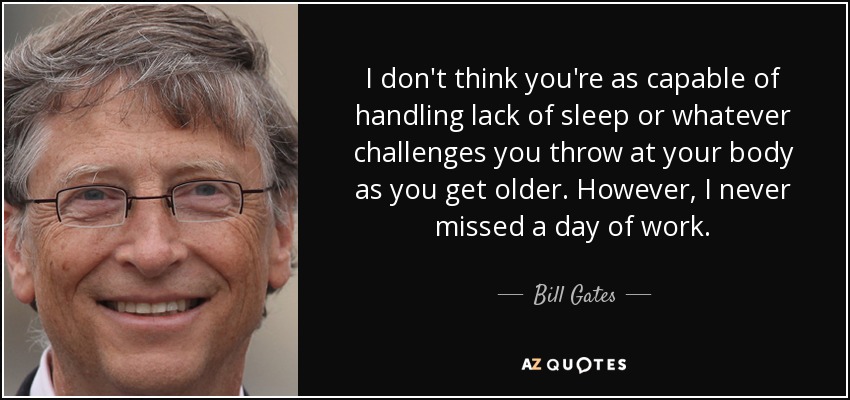 I don't think you're as capable of handling lack of sleep or whatever challenges you throw at your body as you get older. However, I never missed a day of work. - Bill Gates