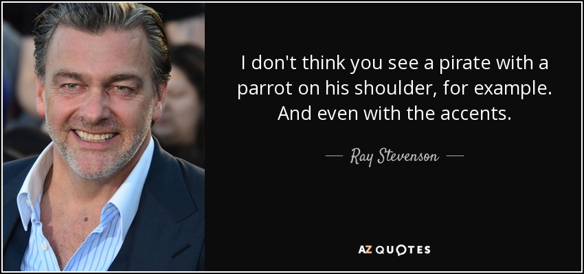 I don't think you see a pirate with a parrot on his shoulder, for example. And even with the accents. - Ray Stevenson