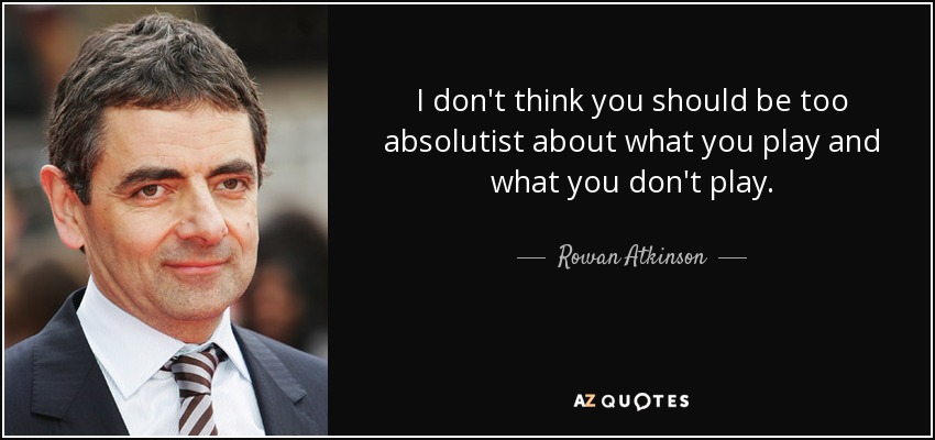 I don't think you should be too absolutist about what you play and what you don't play. - Rowan Atkinson