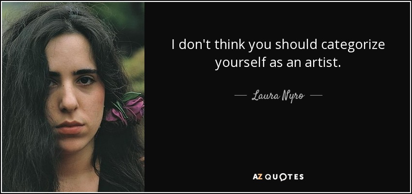 I don't think you should categorize yourself as an artist. - Laura Nyro