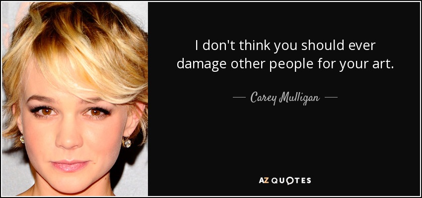 I don't think you should ever damage other people for your art. - Carey Mulligan
