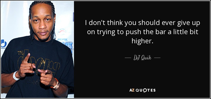 I don't think you should ever give up on trying to push the bar a little bit higher. - DJ Quik