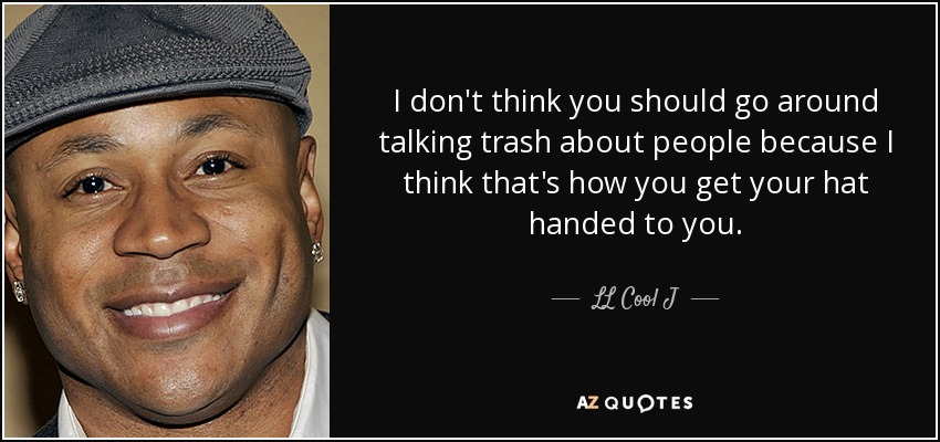 I don't think you should go around talking trash about people because I think that's how you get your hat handed to you. - LL Cool J