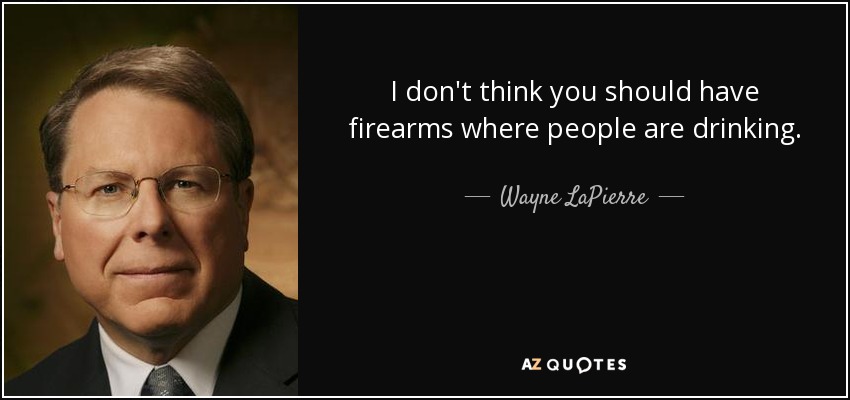 I don't think you should have firearms where people are drinking. - Wayne LaPierre