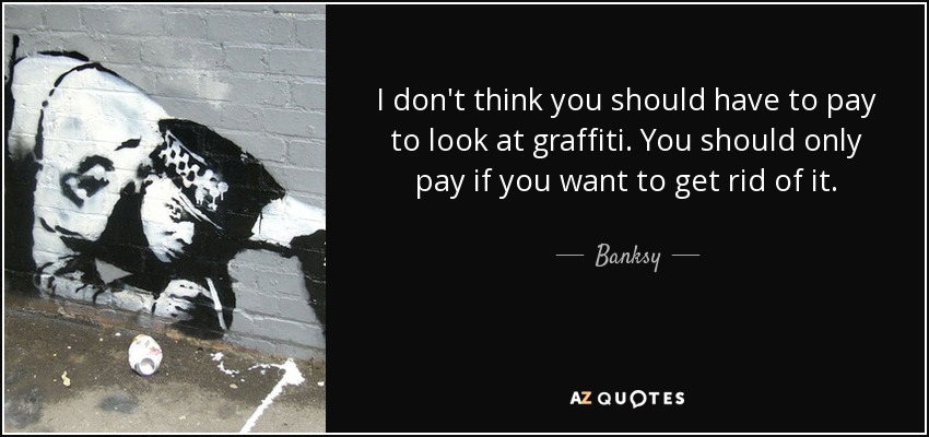 I don't think you should have to pay to look at graffiti. You should only pay if you want to get rid of it. - Banksy