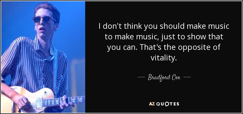 I don't think you should make music to make music, just to show that you can. That's the opposite of vitality. - Bradford Cox