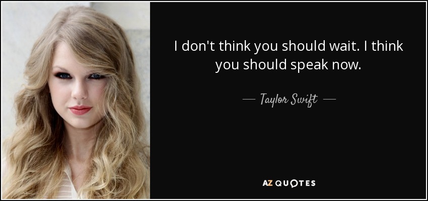 I don't think you should wait. I think you should speak now. - Taylor Swift