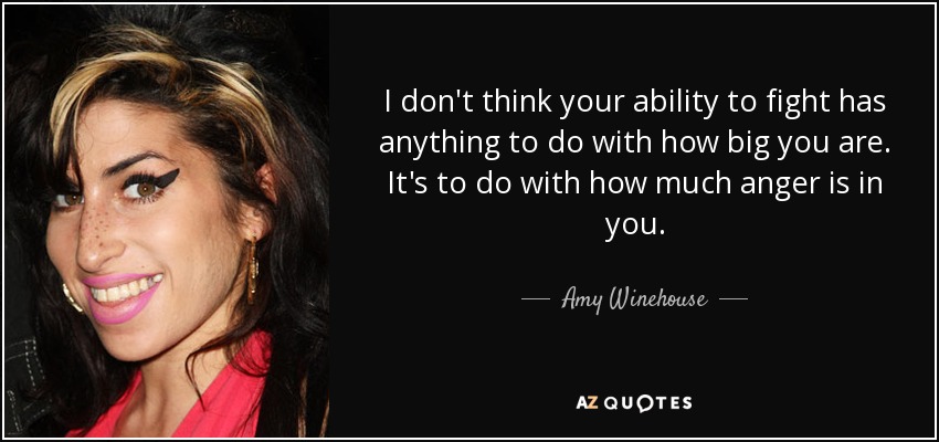 I don't think your ability to fight has anything to do with how big you are. It's to do with how much anger is in you. - Amy Winehouse