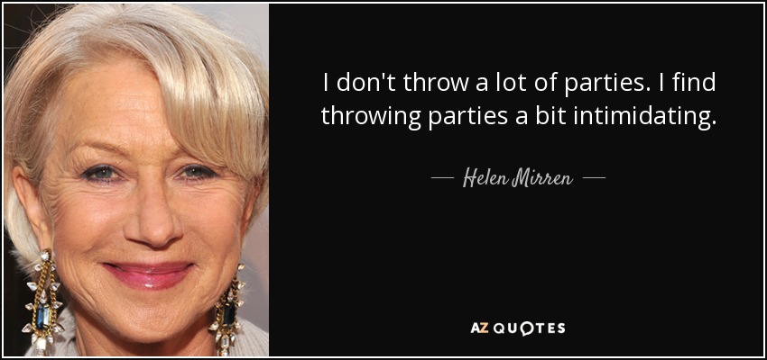 I don't throw a lot of parties. I find throwing parties a bit intimidating. - Helen Mirren