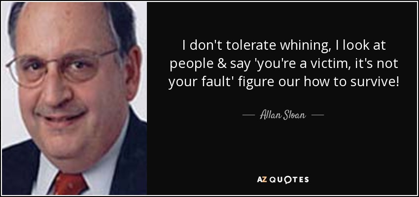 I don't tolerate whining, I look at people & say 'you're a victim, it's not your fault' figure our how to survive! - Allan Sloan
