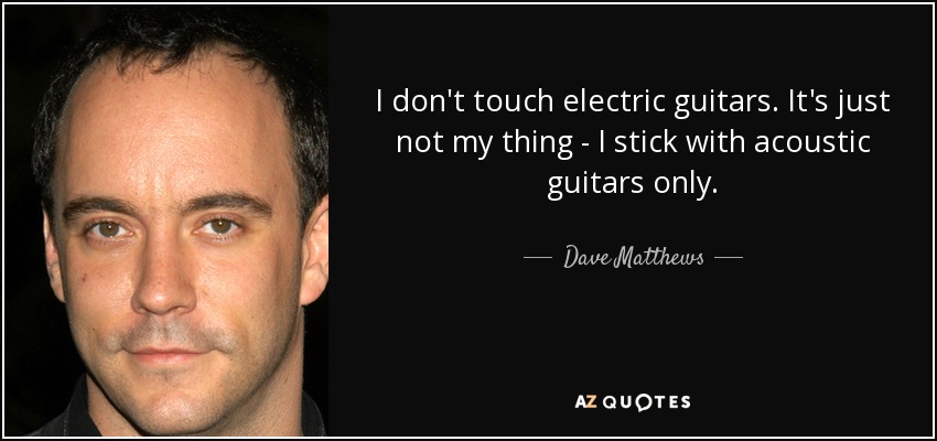 I don't touch electric guitars. It's just not my thing - I stick with acoustic guitars only. - Dave Matthews