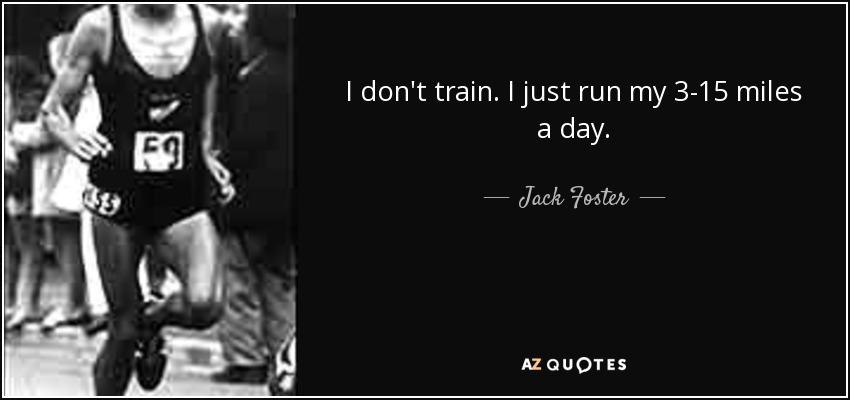 I don't train. I just run my 3-15 miles a day. - Jack Foster